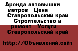 Аренда автовышки 13,5 метров › Цена ­ 1 200 - Ставропольский край Строительство и ремонт » Услуги   . Ставропольский край